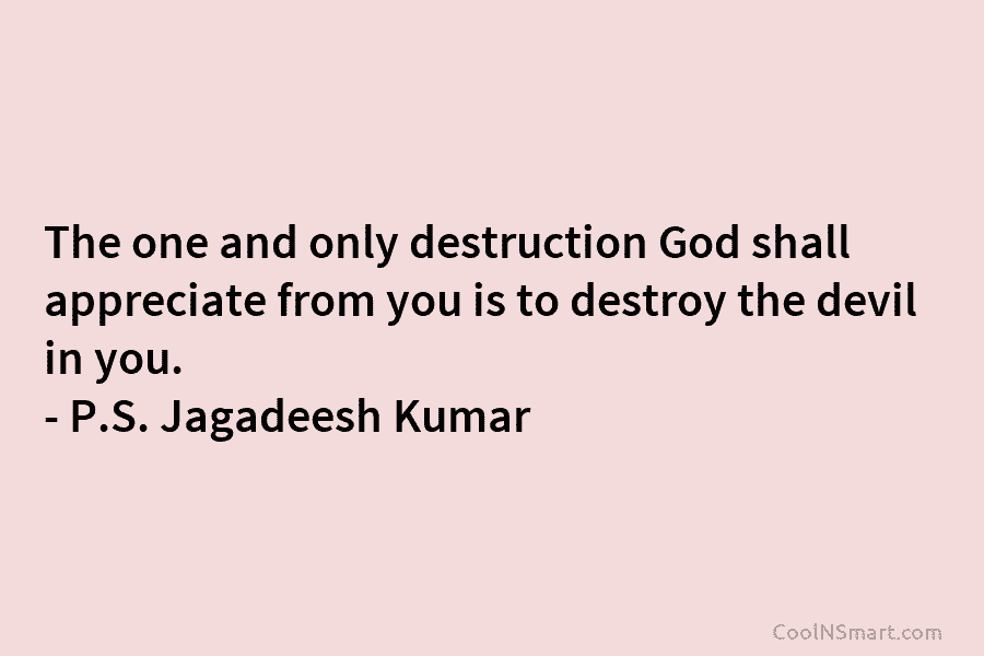 The one and only destruction God shall appreciate from you is to destroy the devil in you. – P.S. Jagadeesh...