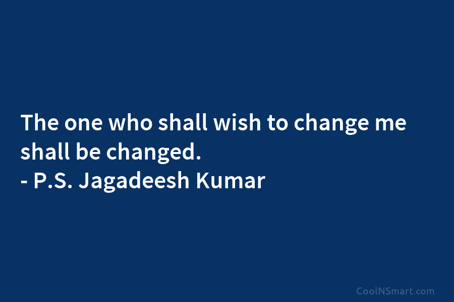 The one who shall wish to change me shall be changed. – P.S. Jagadeesh Kumar