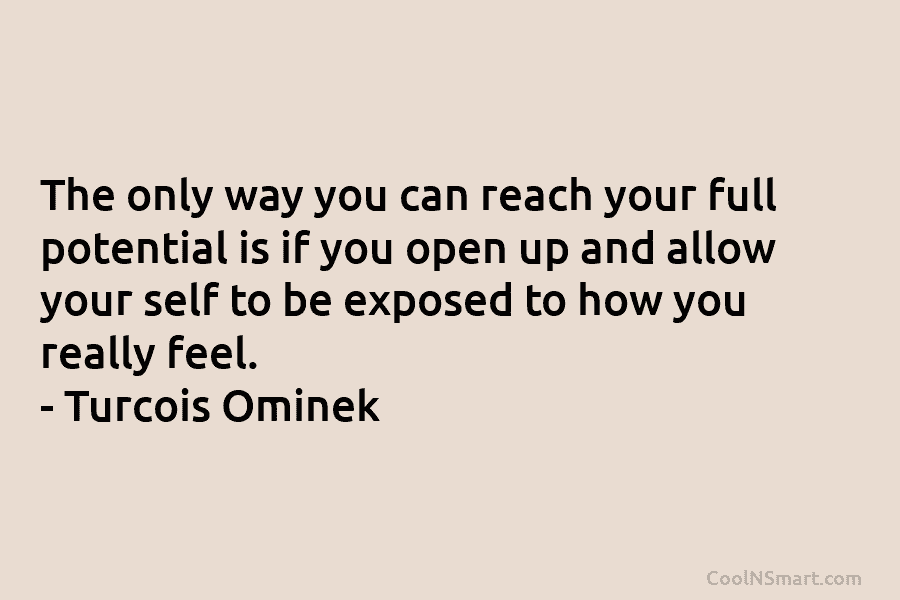 The only way you can reach your full potential is if you open up and allow your self to be...