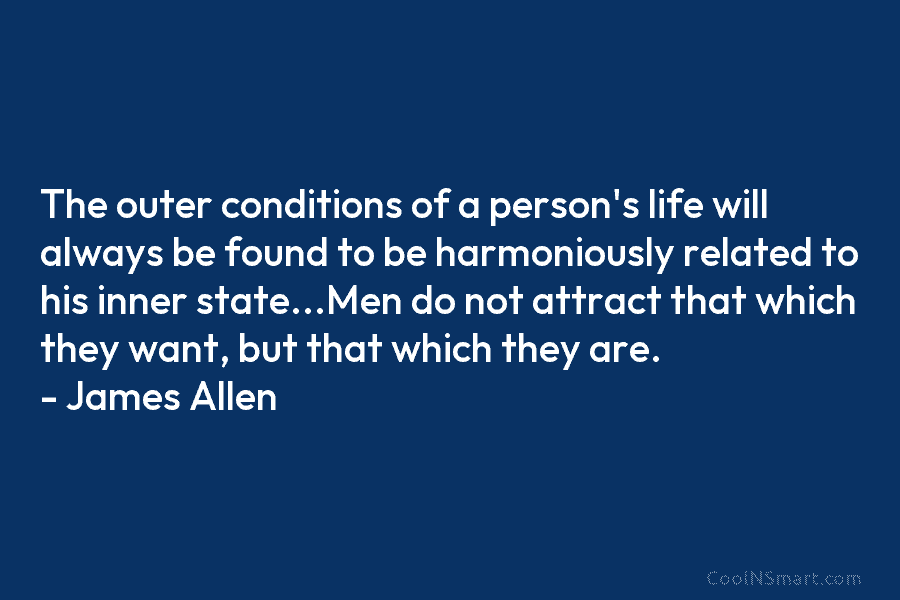 The outer conditions of a person’s life will always be found to be harmoniously related to his inner state…Men do...