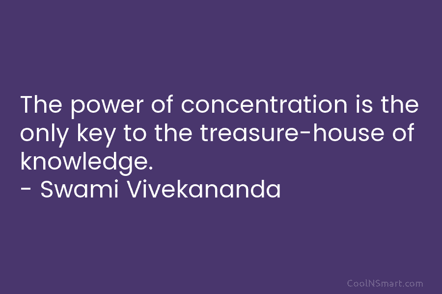 The power of concentration is the only key to the treasure-house of knowledge. – Swami Vivekananda