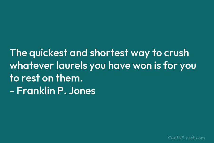 The quickest and shortest way to crush whatever laurels you have won is for you...