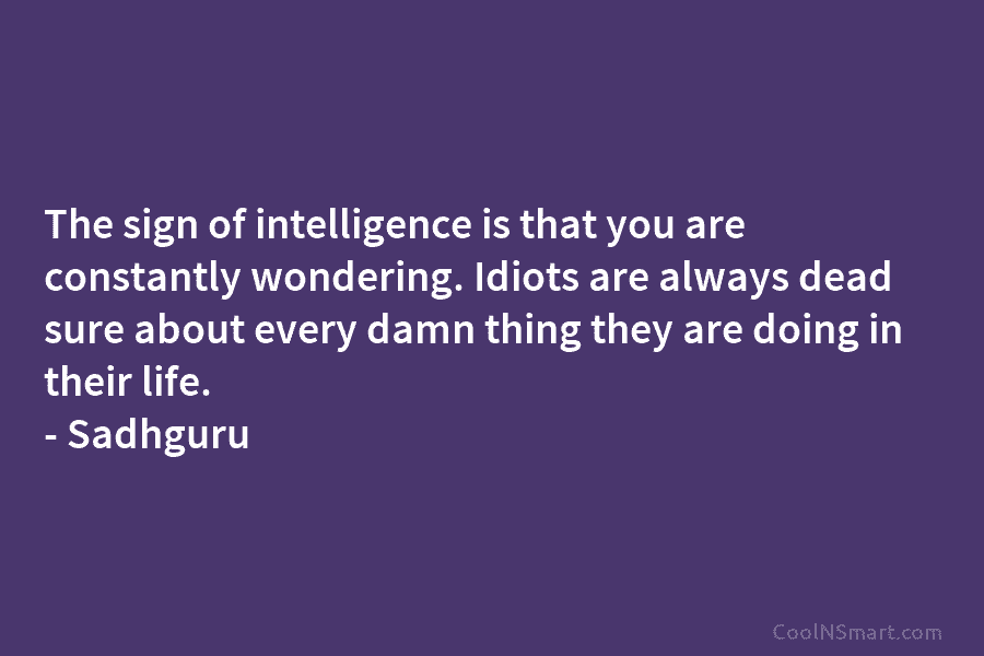 The sign of intelligence is that you are constantly wondering. Idiots are always dead sure about every damn thing they...