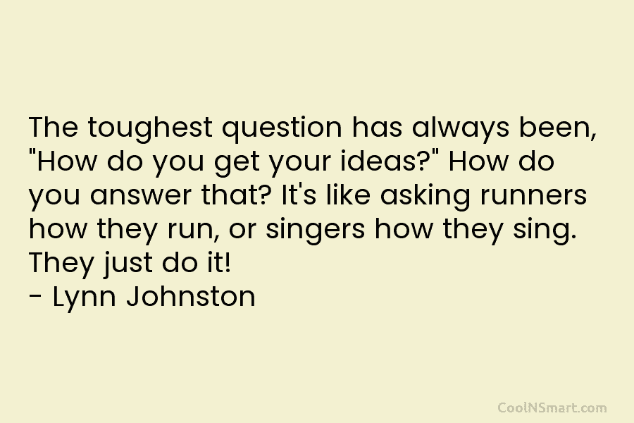 The toughest question has always been, “How do you get your ideas?” How do you answer that? It’s like asking...