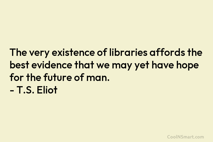 The very existence of libraries affords the best evidence that we may yet have hope...