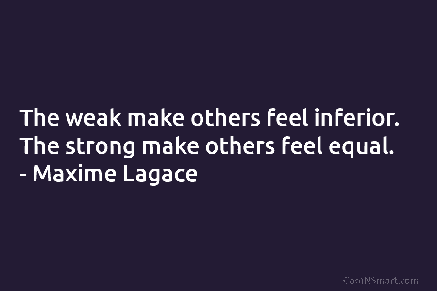 The weak make others feel inferior. The strong make others feel equal. – Maxime Lagacé
