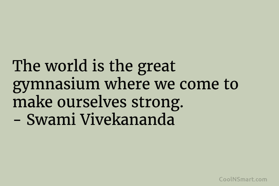 The world is the great gymnasium where we come to make ourselves strong. – Swami...