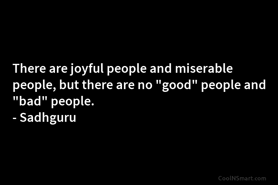 There are joyful people and miserable people, but there are no “good” people and “bad”...