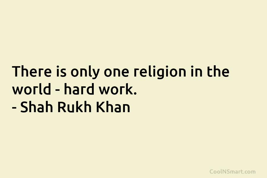 There is only one religion in the world – hard work. – Shah Rukh Khan
