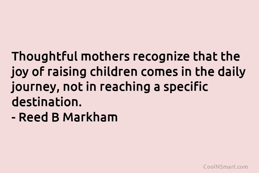 Thoughtful mothers recognize that the joy of raising children comes in the daily journey, not in reaching a specific destination....