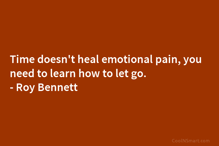 Time doesn’t heal emotional pain, you need to learn how to let go. – Roy...