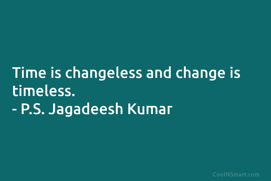 Time is changeless and change is timeless. – P.S. Jagadeesh Kumar
