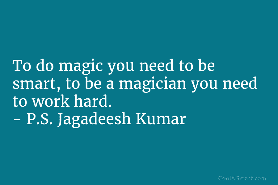 To do magic you need to be smart, to be a magician you need to work hard. – P.S. Jagadeesh...