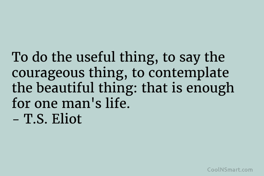 To do the useful thing, to say the courageous thing, to contemplate the beautiful thing: that is enough for one...