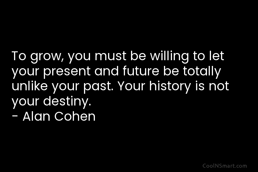 To grow, you must be willing to let your present and future be totally unlike...