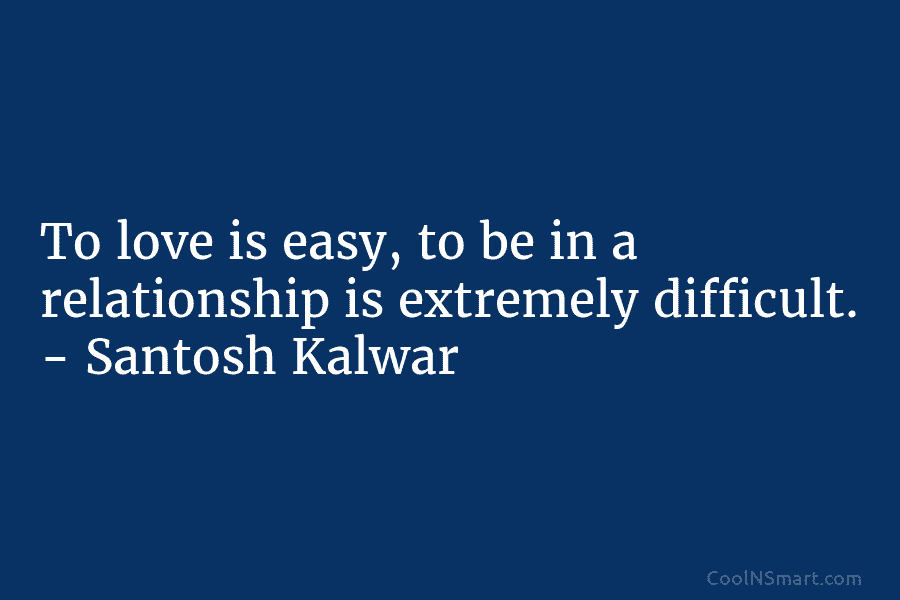 To love is easy, to be in a relationship is extremely difficult. – Santosh Kalwar