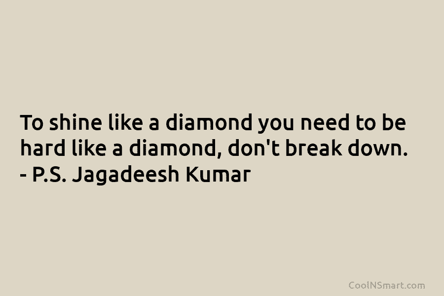 To shine like a diamond you need to be hard like a diamond, don’t break down. – P.S. Jagadeesh Kumar