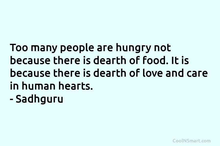 Too many people are hungry not because there is dearth of food. It is because there is dearth of love...