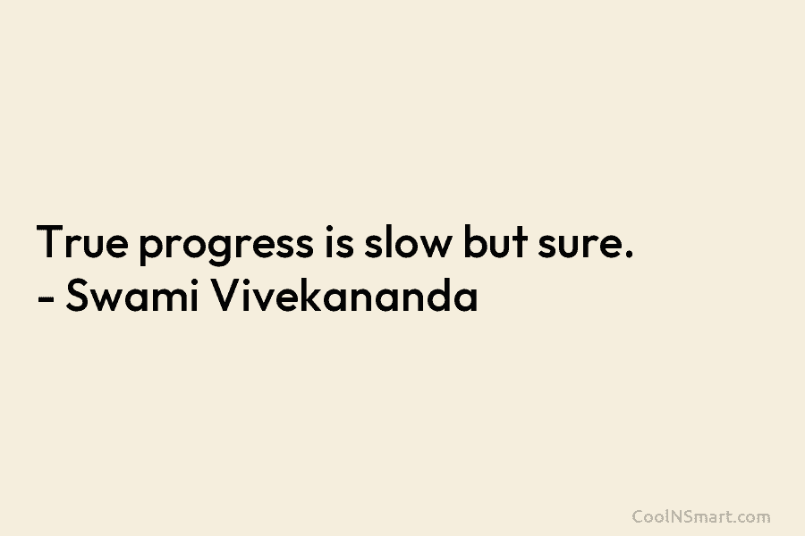 True progress is slow but sure. – Swami Vivekananda