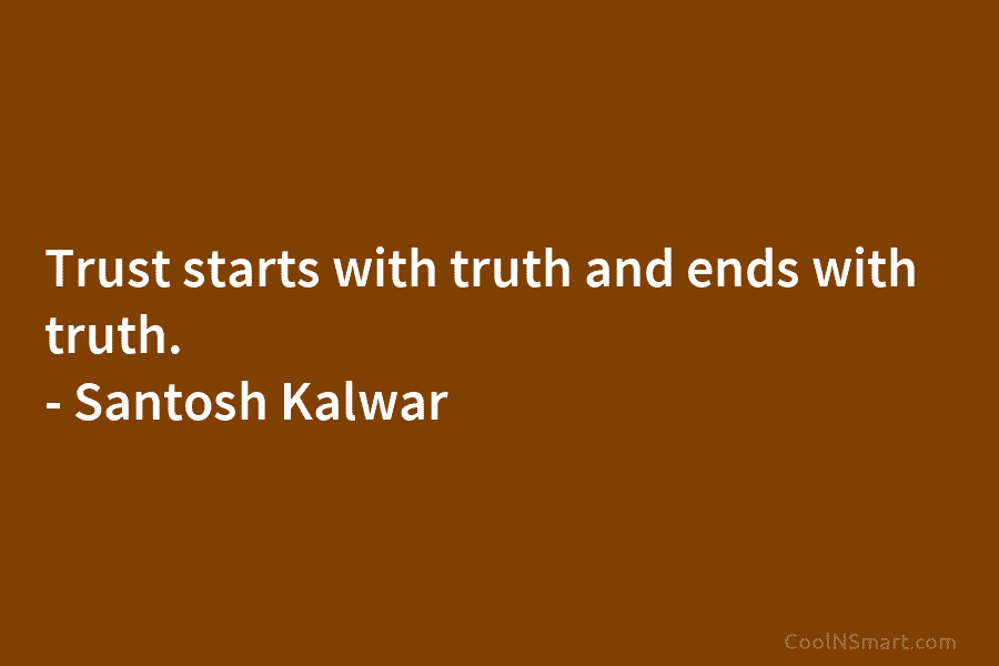 Trust starts with truth and ends with truth. – Santosh Kalwar