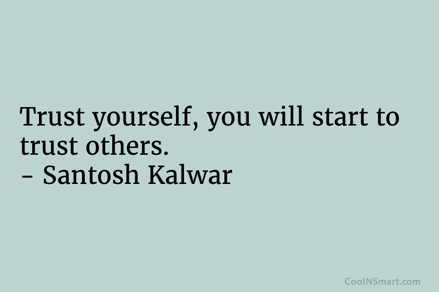 Trust yourself, you will start to trust others. – Santosh Kalwar