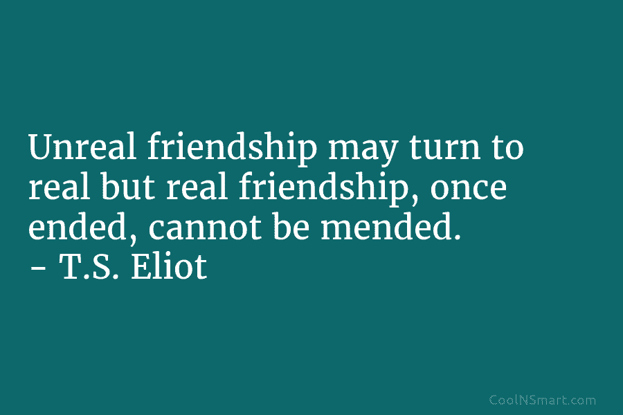 Unreal friendship may turn to real but real friendship, once ended, cannot be mended. – T.S. Eliot