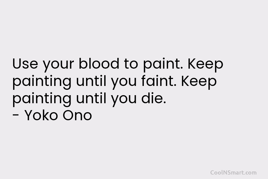 Use your blood to paint. Keep painting until you faint. Keep painting until you die. – Yoko Ono