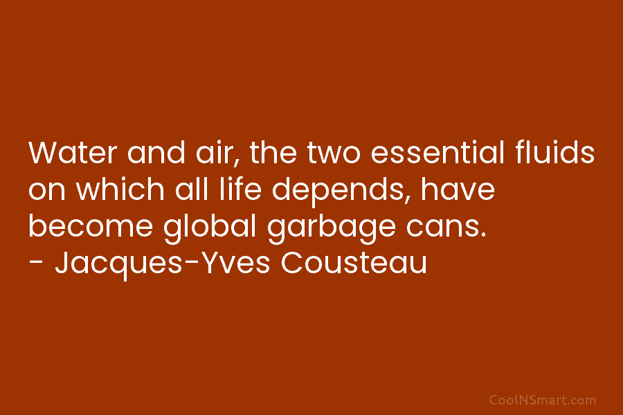 Water and air, the two essential fluids on which all life depends, have become global garbage cans. – Jacques-Yves Cousteau