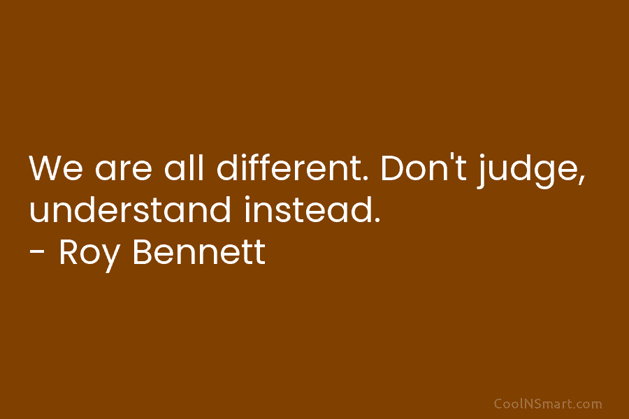 We are all different. Don’t judge, understand instead. – Roy Bennett