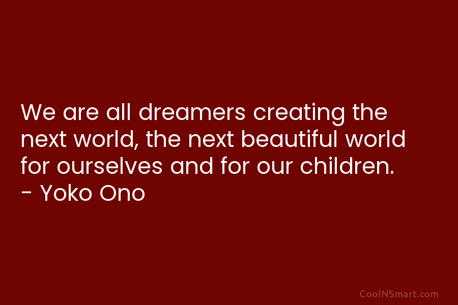 We are all dreamers creating the next world, the next beautiful world for ourselves and for our children. – Yoko...
