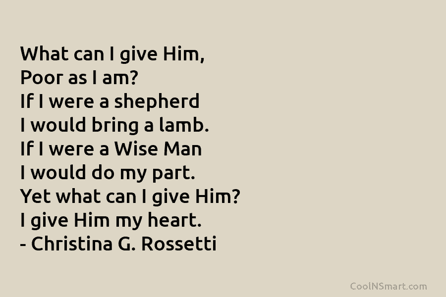 What can I give Him, Poor as I am? If I were a shepherd I would bring a lamb. If...