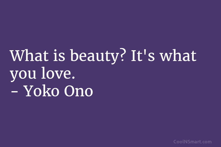 What is beauty? It’s what you love. – Yoko Ono