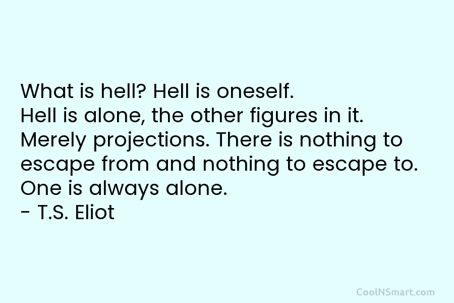 What is hell? Hell is oneself. Hell is alone, the other figures in it. Merely projections. There is nothing to...