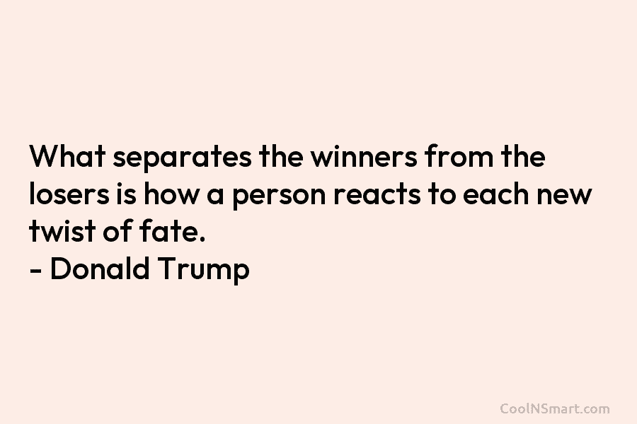 What separates the winners from the losers is how a person reacts to each new twist of fate. – Donald...