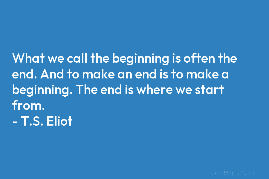 What we call the beginning is often the end. And to make an end is to make a beginning. The...