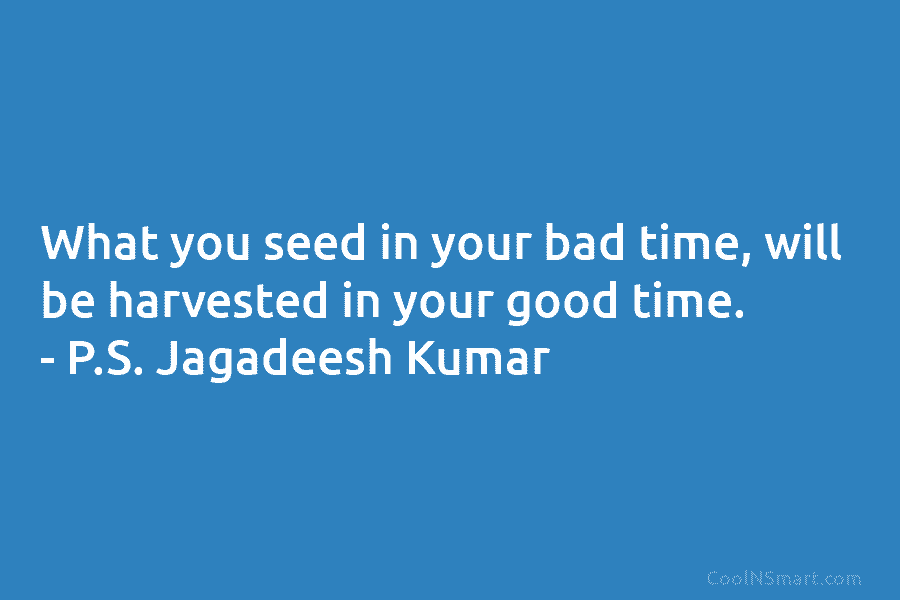 What you seed in your bad time, will be harvested in your good time. –...