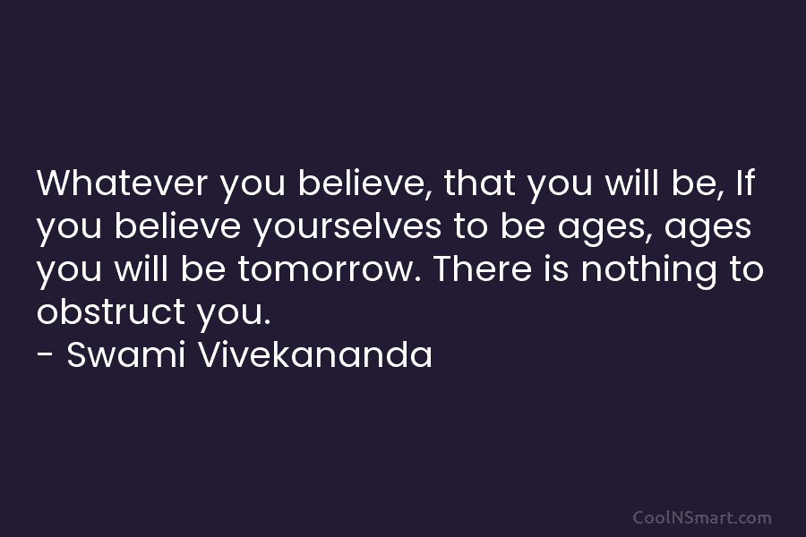 Whatever you believe, that you will be, If you believe yourselves to be ages, ages...