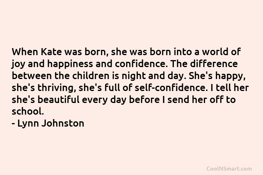 When Kate was born, she was born into a world of joy and happiness and confidence. The difference between the...