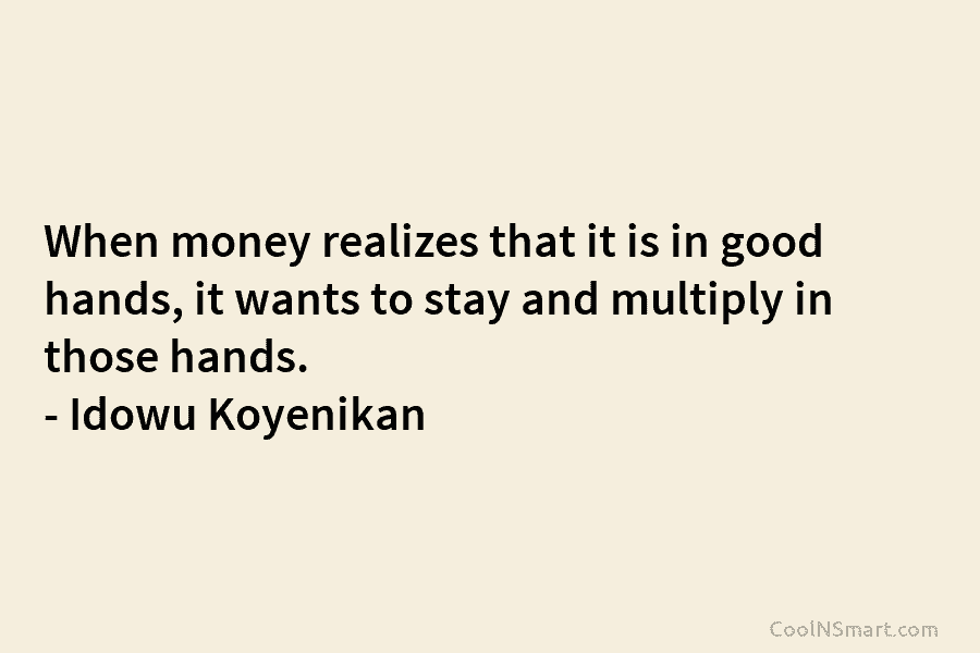 When money realizes that it is in good hands, it wants to stay and multiply in those hands. – Idowu...