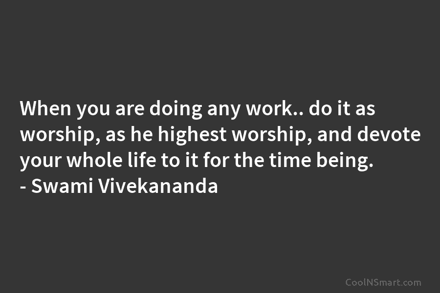 When you are doing any work.. do it as worship, as he highest worship, and...