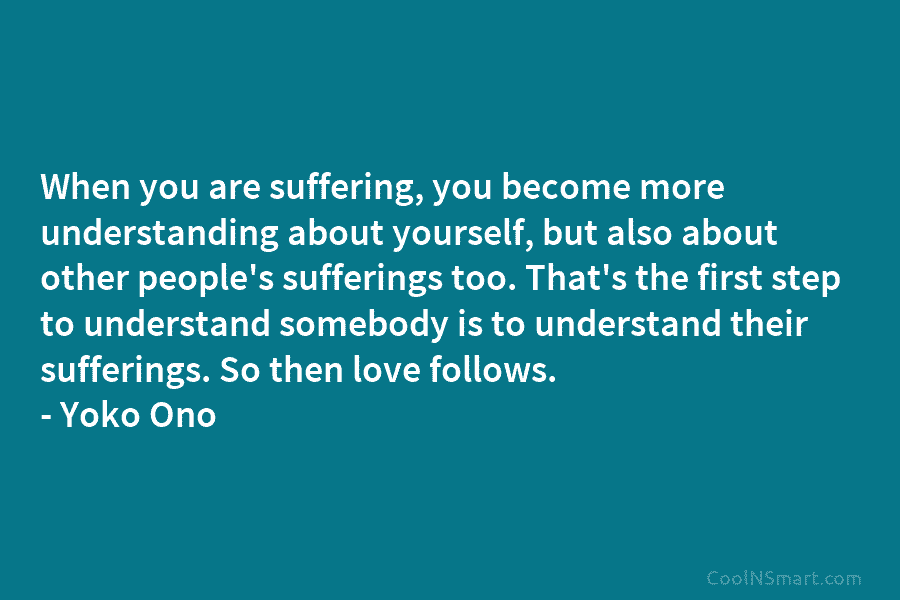 When you are suffering, you become more understanding about yourself, but also about other people’s...