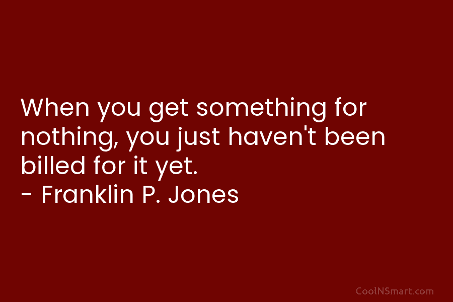 When you get something for nothing, you just haven’t been billed for it yet. – Franklin P. Jones