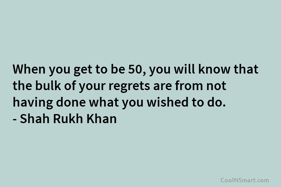 When you get to be 50, you will know that the bulk of your regrets are from not having done...