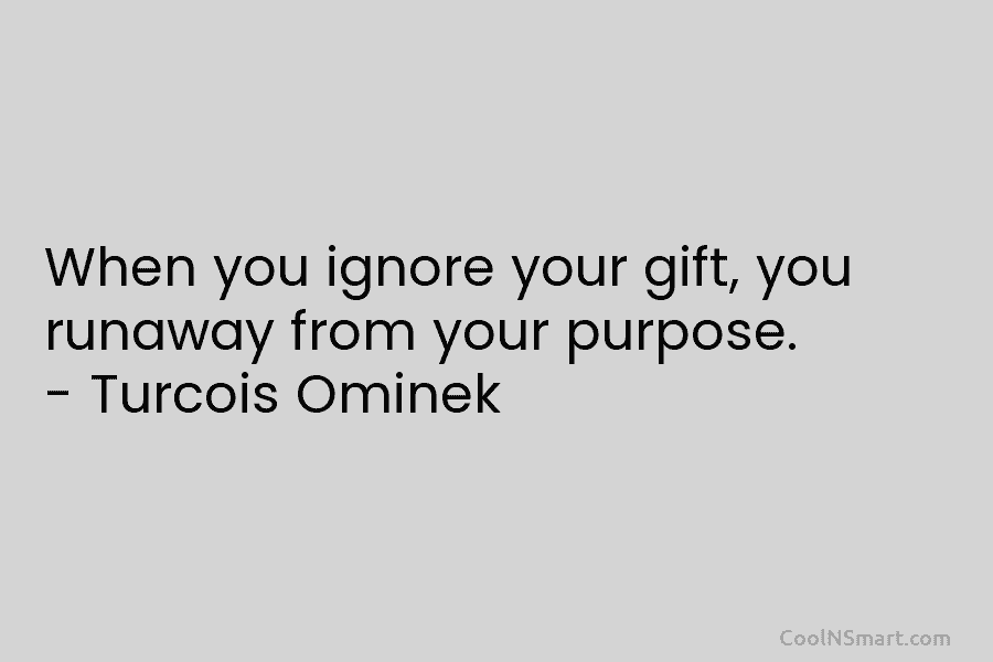 When you ignore your gift, you runaway from your purpose. – Turcois Ominek