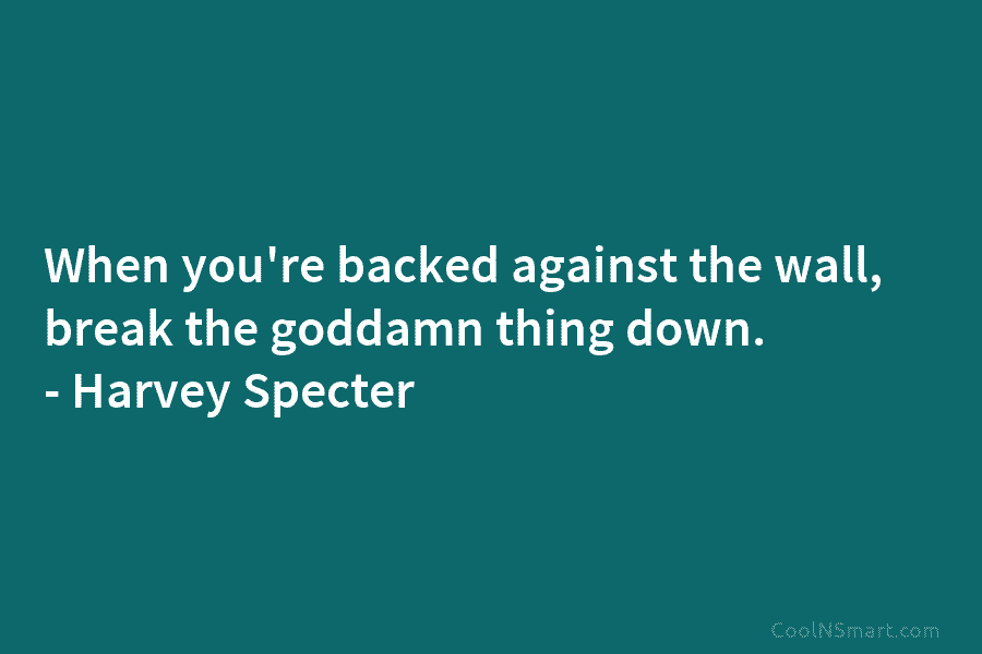 When you’re backed against the wall, break the goddamn thing down. – Harvey Specter
