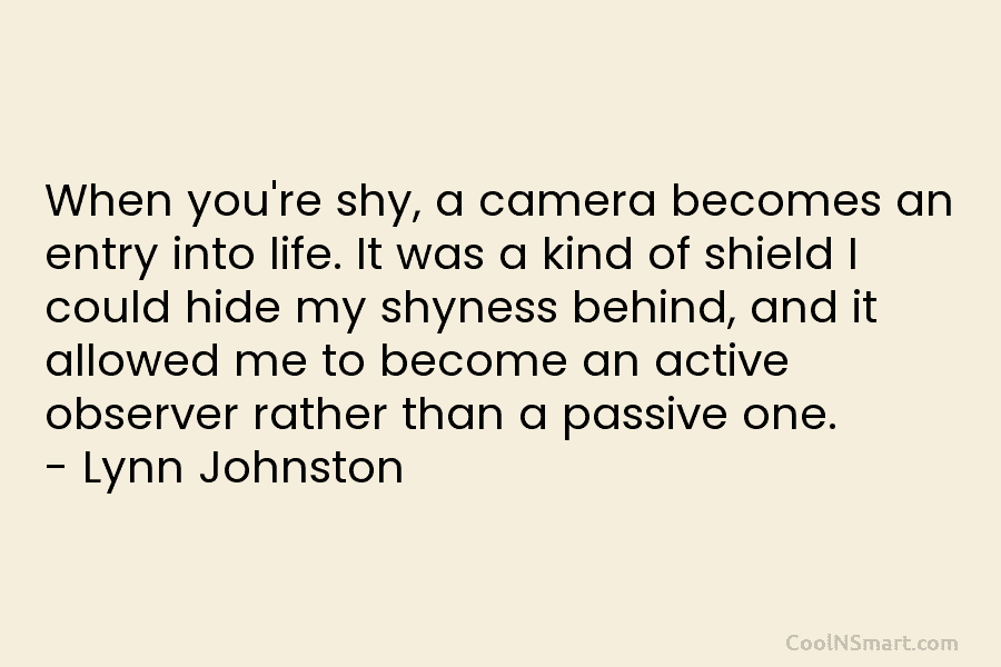 When you’re shy, a camera becomes an entry into life. It was a kind of...