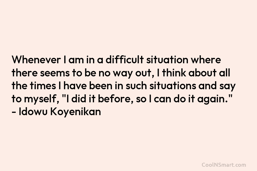 Whenever I am in a difficult situation where there seems to be no way out, I think about all the...