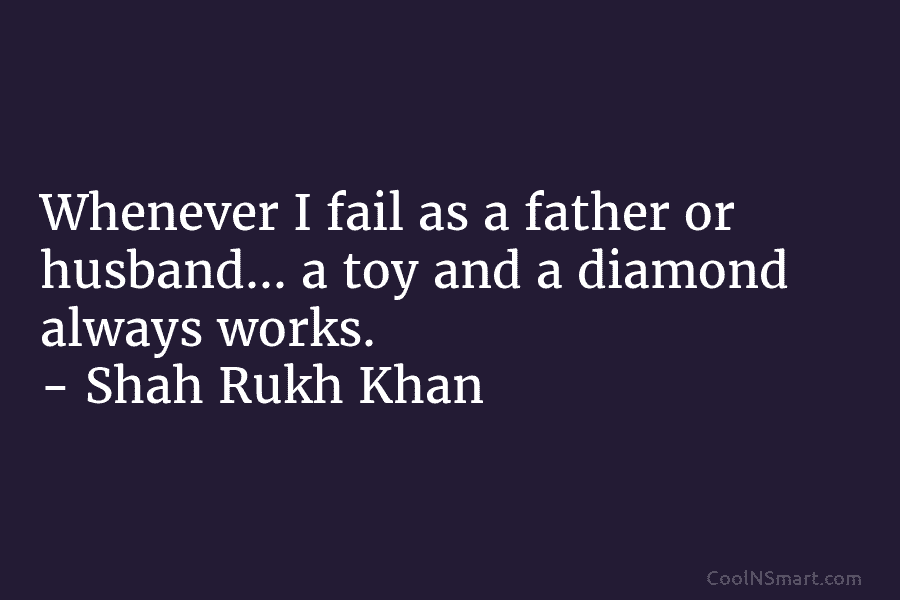 Whenever I fail as a father or husband… a toy and a diamond always works. – Shah Rukh Khan