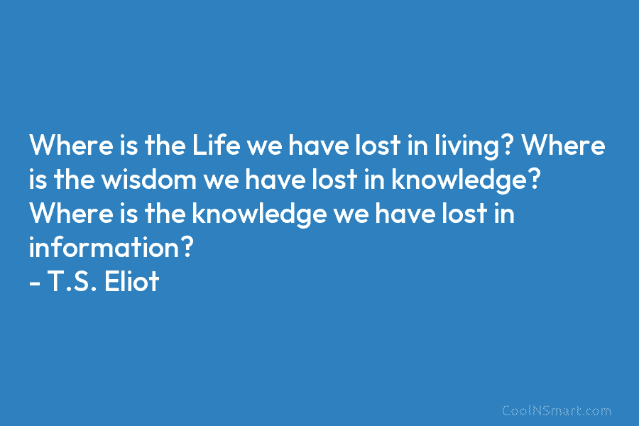 Where is the Life we have lost in living? Where is the wisdom we have lost in knowledge? Where is...