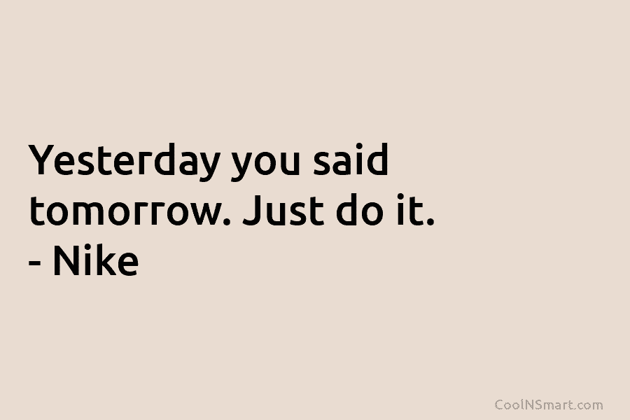 Yesterday you said tomorrow. Just do it. – Nike